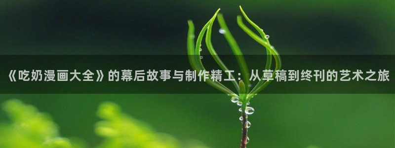汗汗漫画在线漫画：《吃奶漫画大全》的幕后故事与制作精工：从草稿到终刊的艺术之旅