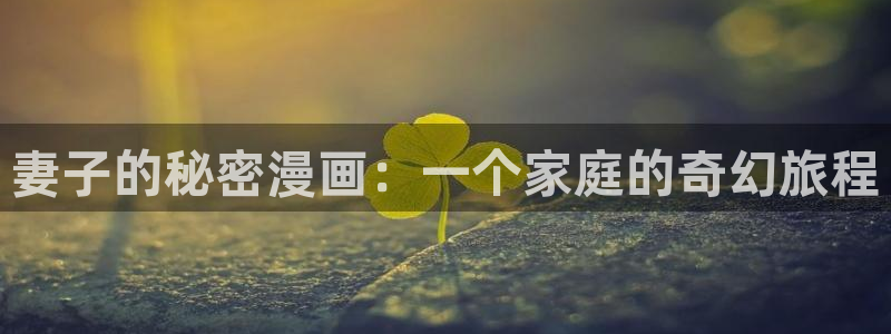 虎虎漫画 汗汗漫画：妻子的秘密漫画：一个家庭的奇幻旅程