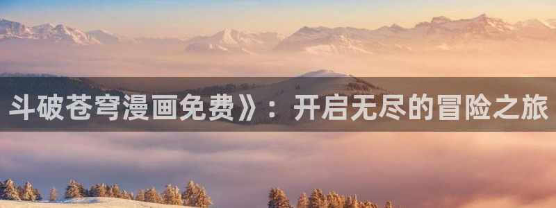 汗汗漫画免费下拉式漫画：斗破苍穹漫画免费》：开启无尽的冒险之旅