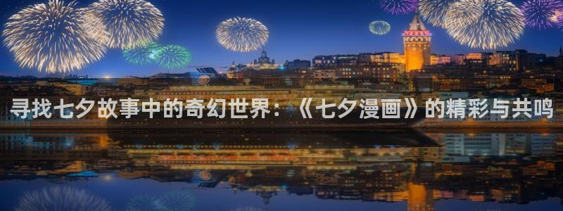 汗汗漫画网页：寻找七夕故事中的奇幻世界：《七夕漫画》的精彩与共鸣