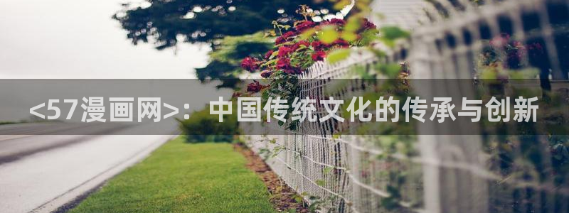 汗汗漫画无遮挡在线观看歪歪：<57漫画网>：中国传统文化的传承与创新