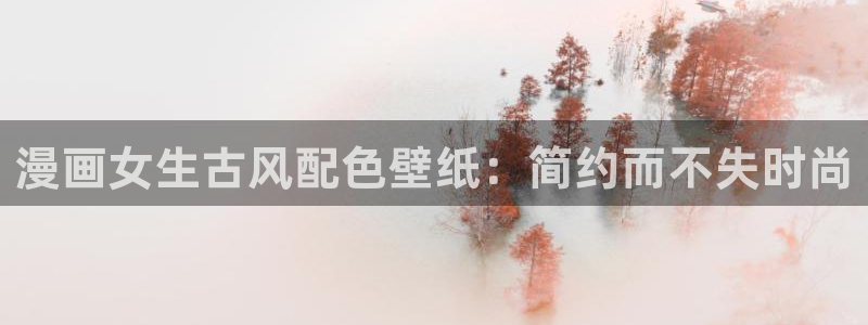 免费漫画汗汗漫画土豪漫画：漫画女生古风配色壁纸：简约而不失时尚