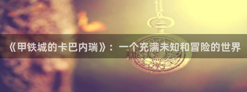 汗汗漫画一：《甲铁城的卡巴内瑞》：一个充满未知和冒险的世界